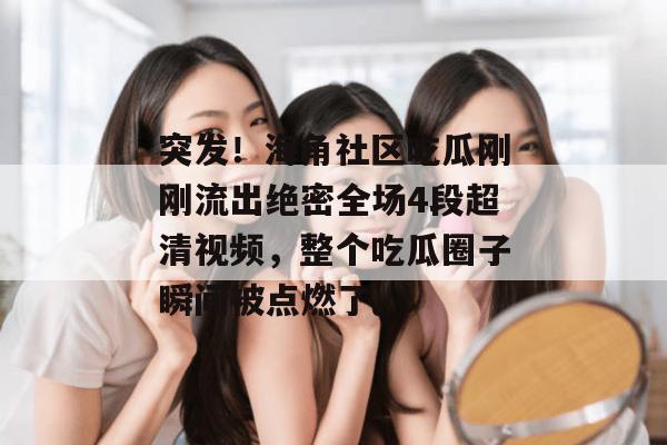 突发！海角社区吃瓜刚刚流出绝密全场4段超清视频，整个吃瓜圈子瞬间被点燃了。