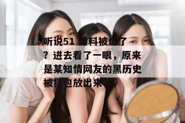 听说51 爆料被爆了？进去看了一眼，原来是某知情网友的黑历史被打包放出来了。